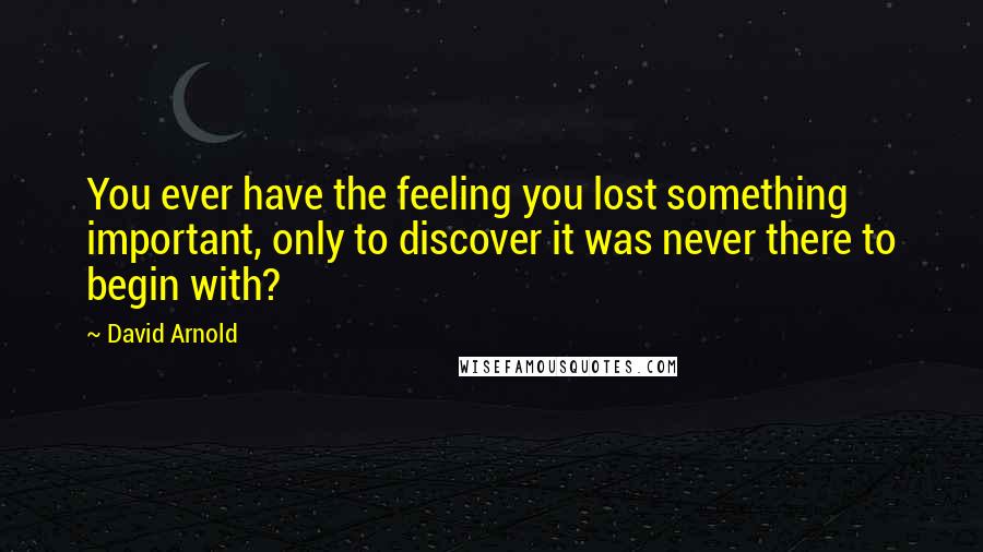 David Arnold Quotes: You ever have the feeling you lost something important, only to discover it was never there to begin with?