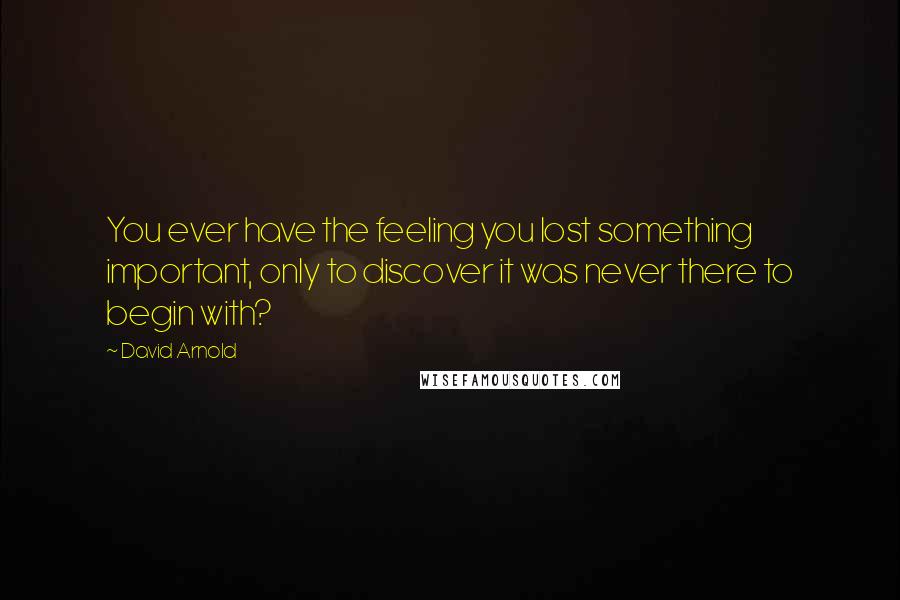 David Arnold Quotes: You ever have the feeling you lost something important, only to discover it was never there to begin with?