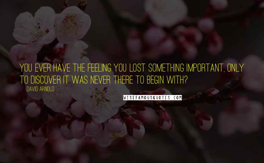 David Arnold Quotes: You ever have the feeling you lost something important, only to discover it was never there to begin with?