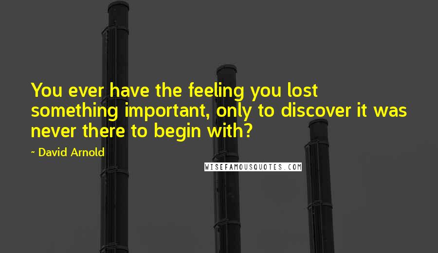 David Arnold Quotes: You ever have the feeling you lost something important, only to discover it was never there to begin with?