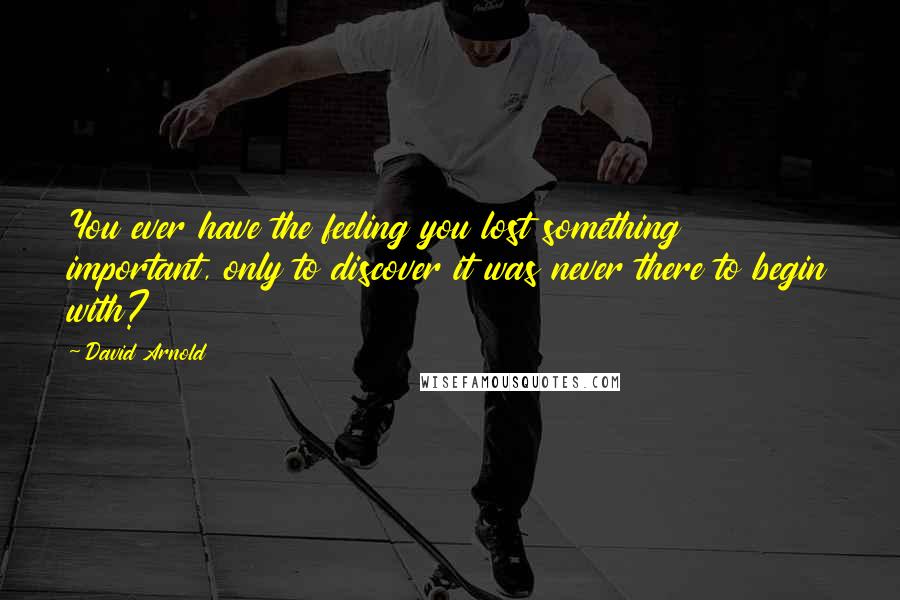 David Arnold Quotes: You ever have the feeling you lost something important, only to discover it was never there to begin with?