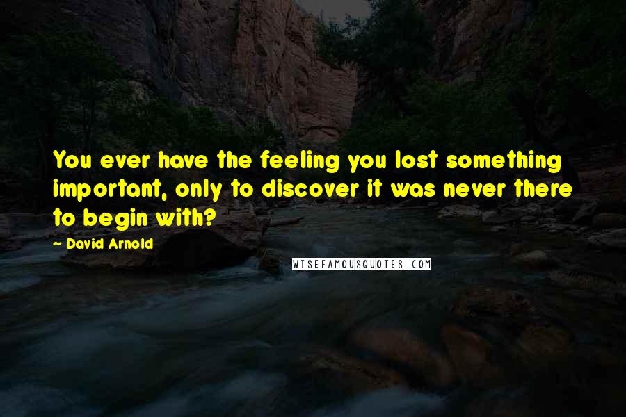 David Arnold Quotes: You ever have the feeling you lost something important, only to discover it was never there to begin with?