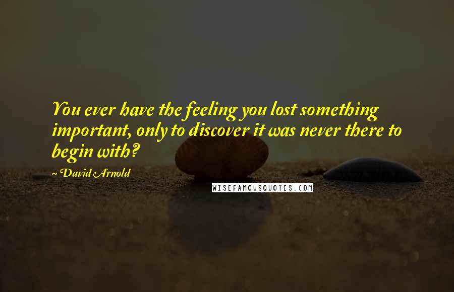David Arnold Quotes: You ever have the feeling you lost something important, only to discover it was never there to begin with?