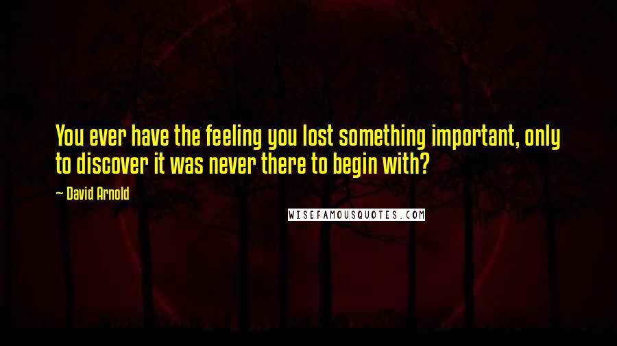 David Arnold Quotes: You ever have the feeling you lost something important, only to discover it was never there to begin with?