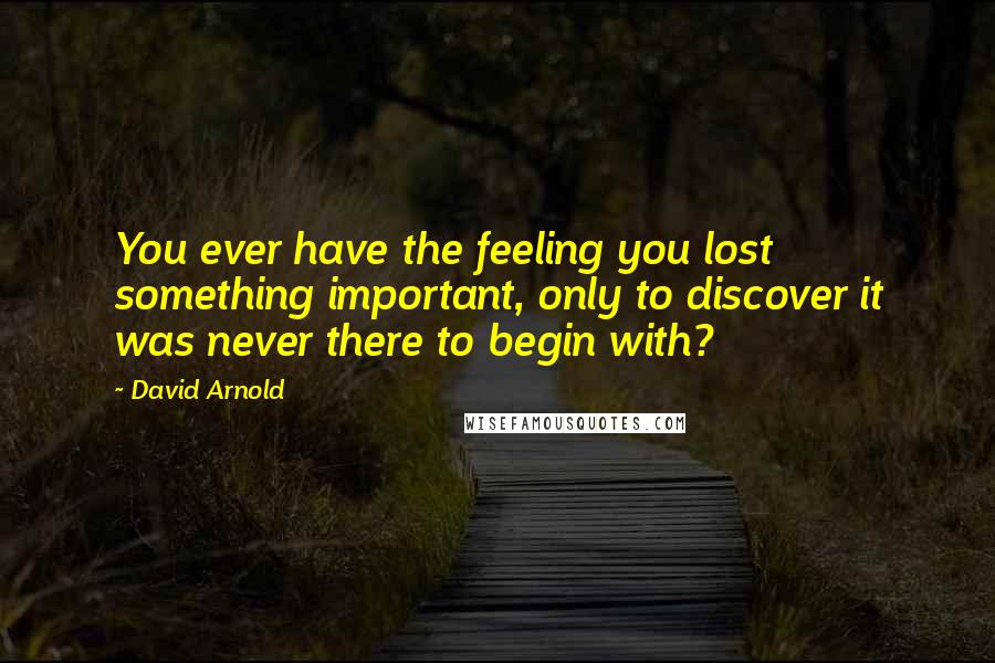 David Arnold Quotes: You ever have the feeling you lost something important, only to discover it was never there to begin with?