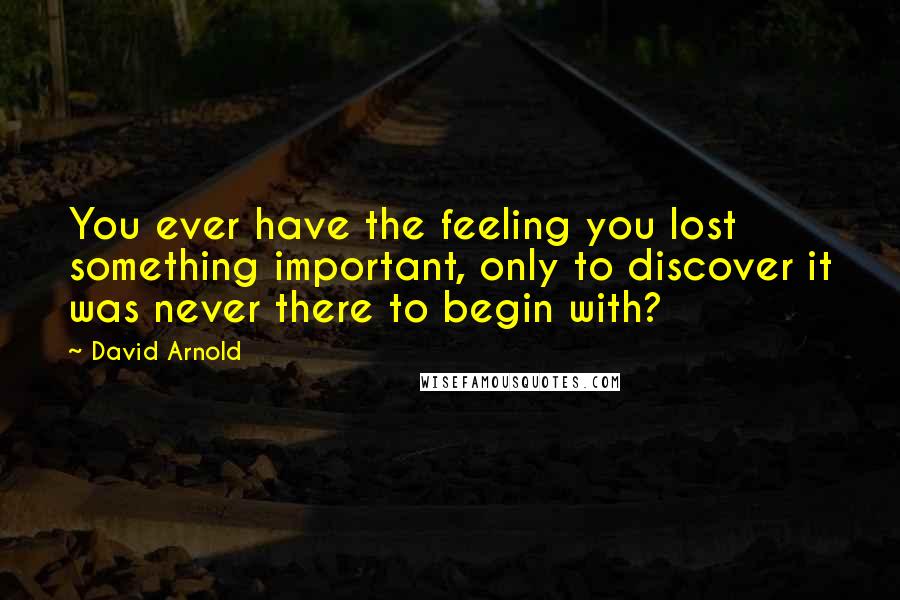 David Arnold Quotes: You ever have the feeling you lost something important, only to discover it was never there to begin with?