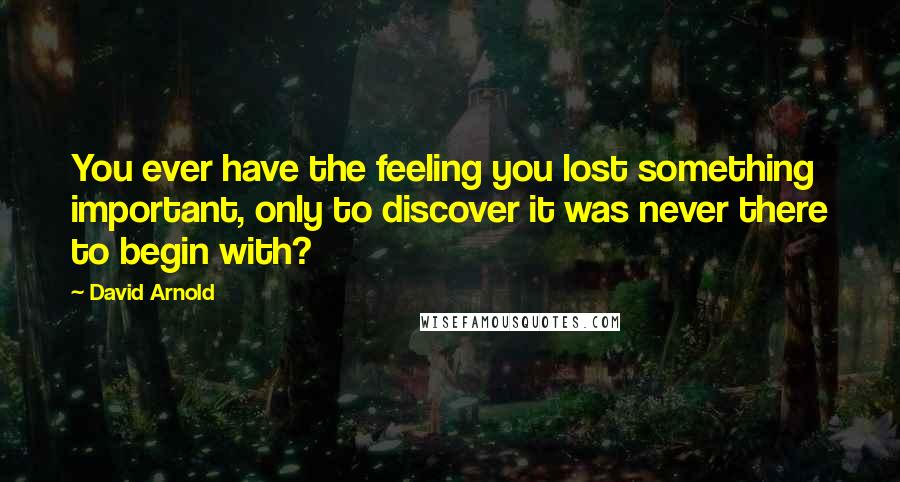 David Arnold Quotes: You ever have the feeling you lost something important, only to discover it was never there to begin with?