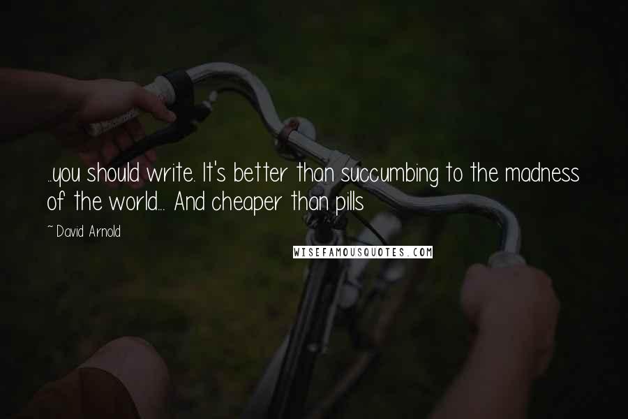 David Arnold Quotes: ..you should write. It's better than succumbing to the madness of the world... And cheaper than pills