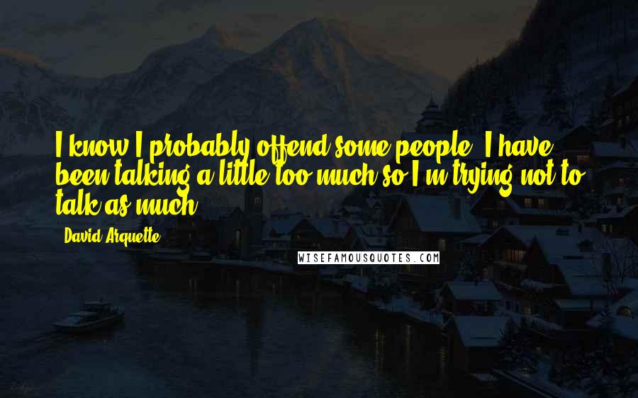 David Arquette Quotes: I know I probably offend some people. I have been talking a little too much so I'm trying not to talk as much.