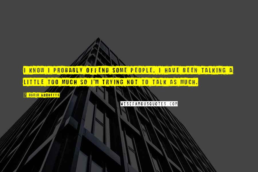 David Arquette Quotes: I know I probably offend some people. I have been talking a little too much so I'm trying not to talk as much.