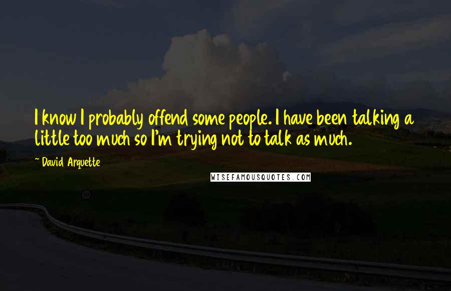 David Arquette Quotes: I know I probably offend some people. I have been talking a little too much so I'm trying not to talk as much.