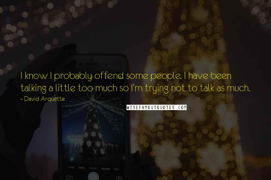 David Arquette Quotes: I know I probably offend some people. I have been talking a little too much so I'm trying not to talk as much.