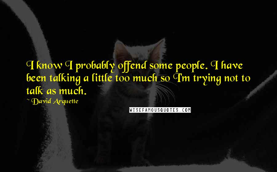 David Arquette Quotes: I know I probably offend some people. I have been talking a little too much so I'm trying not to talk as much.