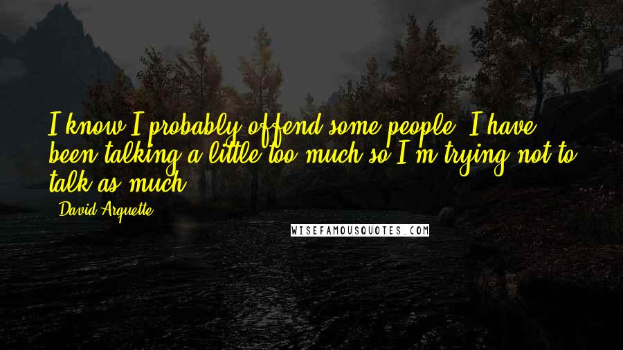 David Arquette Quotes: I know I probably offend some people. I have been talking a little too much so I'm trying not to talk as much.