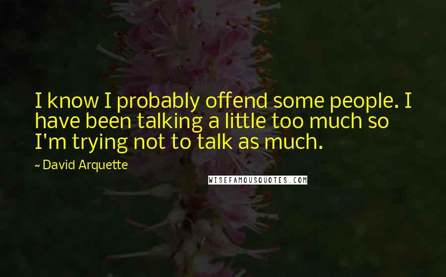 David Arquette Quotes: I know I probably offend some people. I have been talking a little too much so I'm trying not to talk as much.