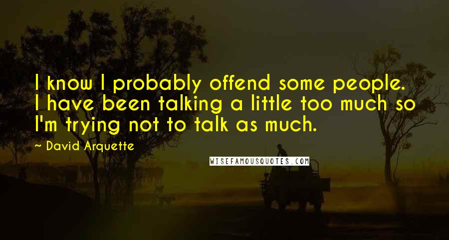 David Arquette Quotes: I know I probably offend some people. I have been talking a little too much so I'm trying not to talk as much.