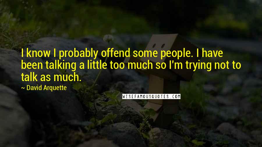 David Arquette Quotes: I know I probably offend some people. I have been talking a little too much so I'm trying not to talk as much.