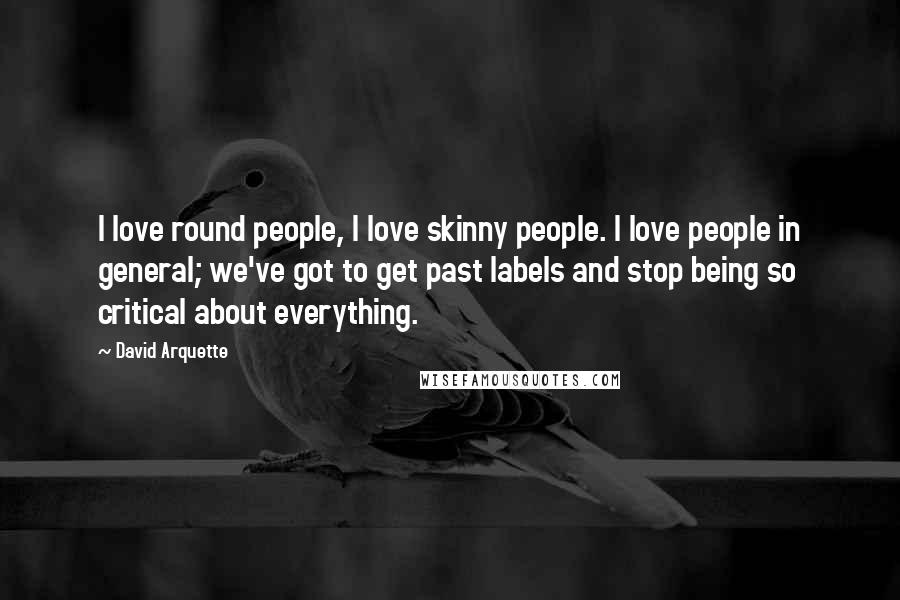 David Arquette Quotes: I love round people, I love skinny people. I love people in general; we've got to get past labels and stop being so critical about everything.