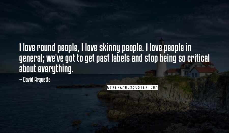 David Arquette Quotes: I love round people, I love skinny people. I love people in general; we've got to get past labels and stop being so critical about everything.