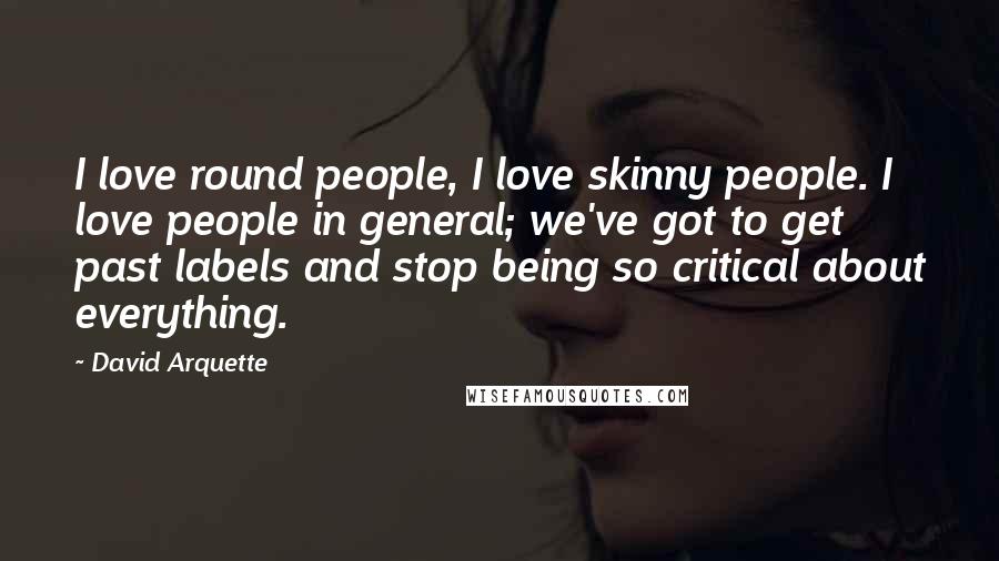 David Arquette Quotes: I love round people, I love skinny people. I love people in general; we've got to get past labels and stop being so critical about everything.