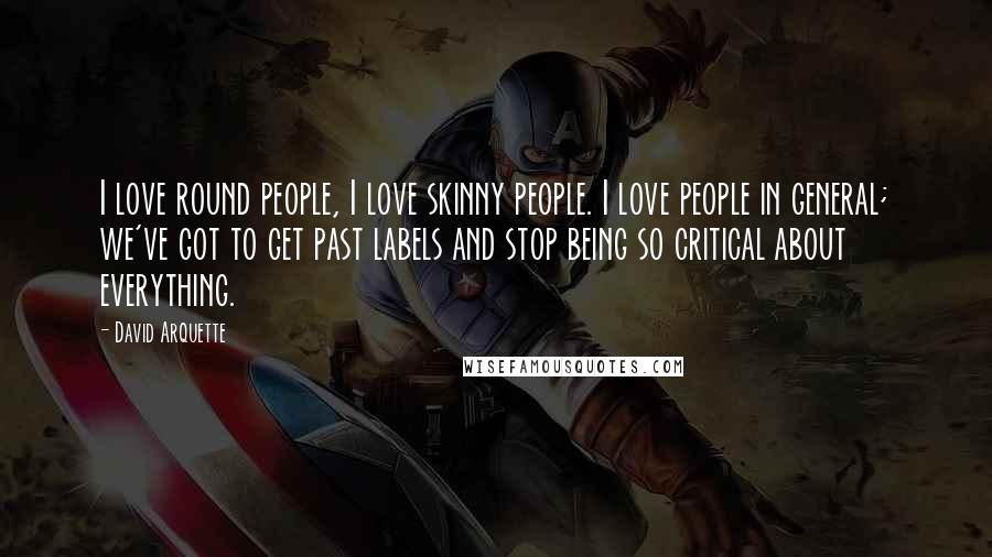 David Arquette Quotes: I love round people, I love skinny people. I love people in general; we've got to get past labels and stop being so critical about everything.