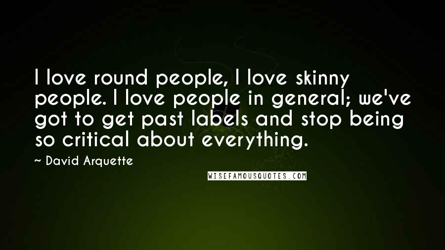 David Arquette Quotes: I love round people, I love skinny people. I love people in general; we've got to get past labels and stop being so critical about everything.