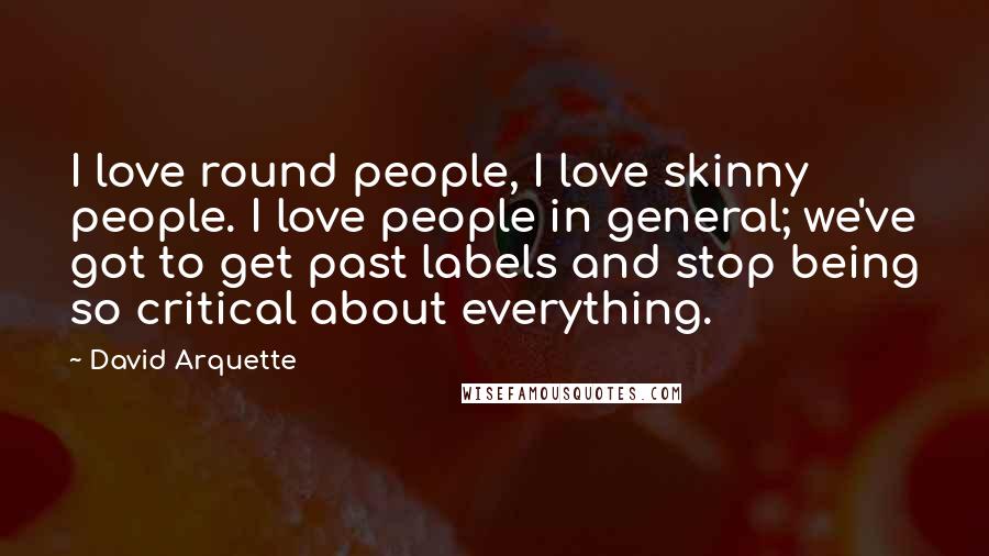 David Arquette Quotes: I love round people, I love skinny people. I love people in general; we've got to get past labels and stop being so critical about everything.