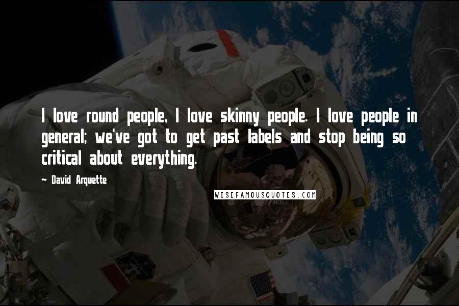 David Arquette Quotes: I love round people, I love skinny people. I love people in general; we've got to get past labels and stop being so critical about everything.