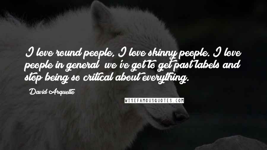 David Arquette Quotes: I love round people, I love skinny people. I love people in general; we've got to get past labels and stop being so critical about everything.