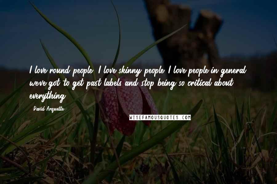 David Arquette Quotes: I love round people, I love skinny people. I love people in general; we've got to get past labels and stop being so critical about everything.