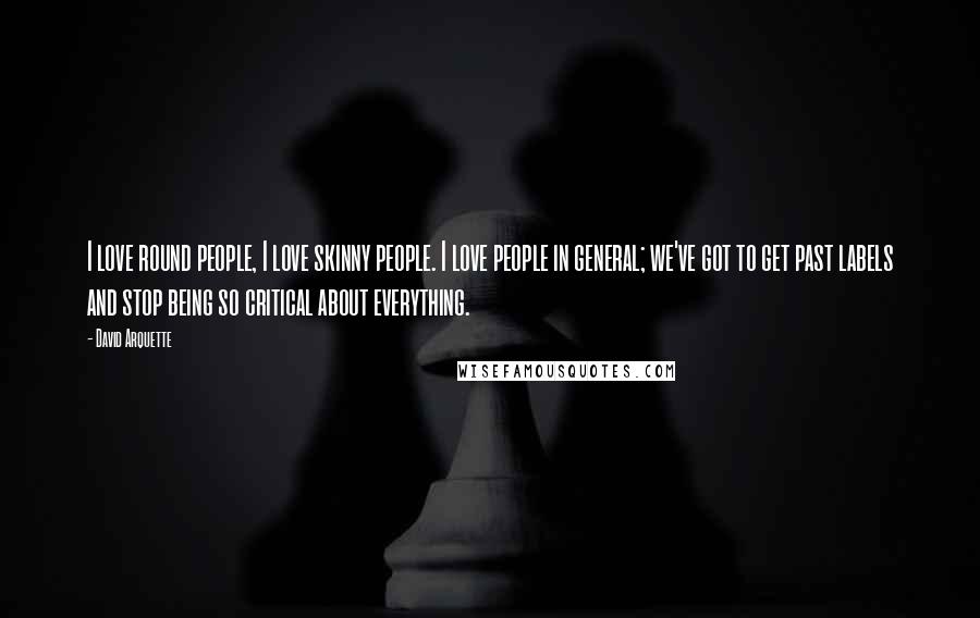 David Arquette Quotes: I love round people, I love skinny people. I love people in general; we've got to get past labels and stop being so critical about everything.