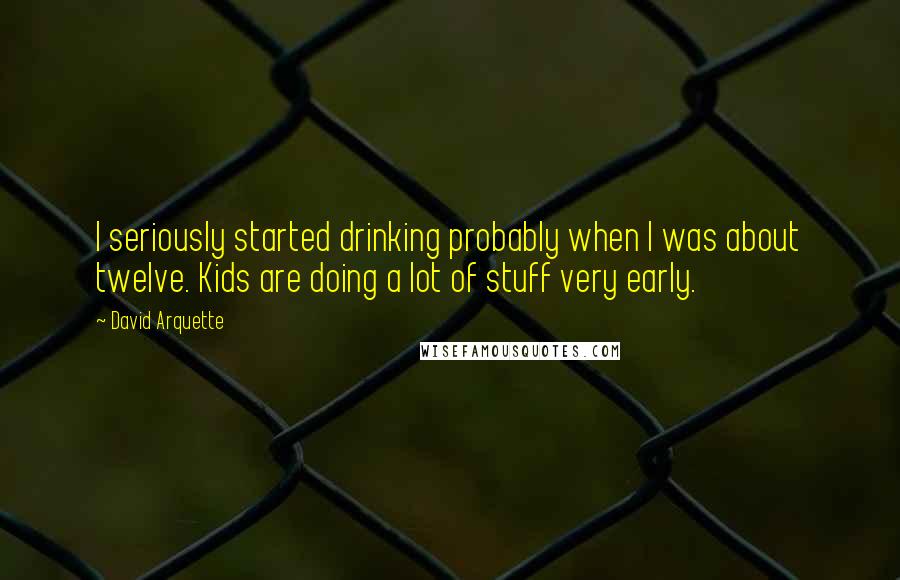 David Arquette Quotes: I seriously started drinking probably when I was about twelve. Kids are doing a lot of stuff very early.