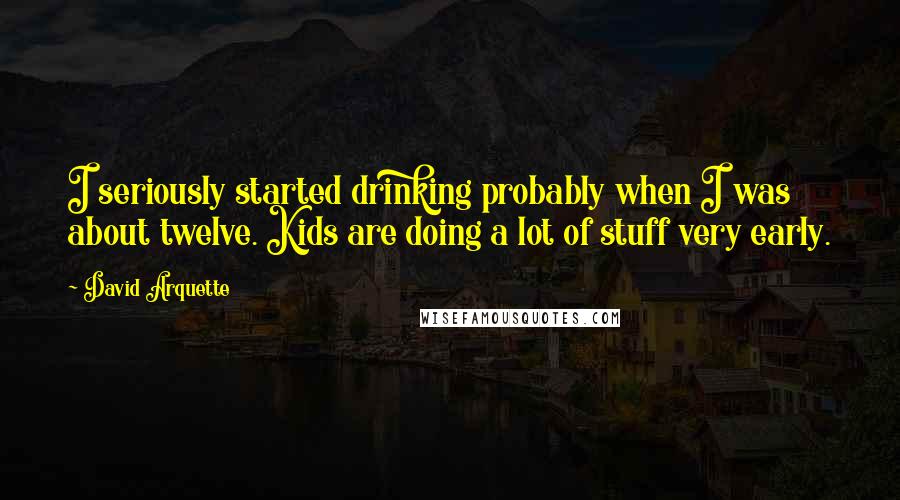 David Arquette Quotes: I seriously started drinking probably when I was about twelve. Kids are doing a lot of stuff very early.