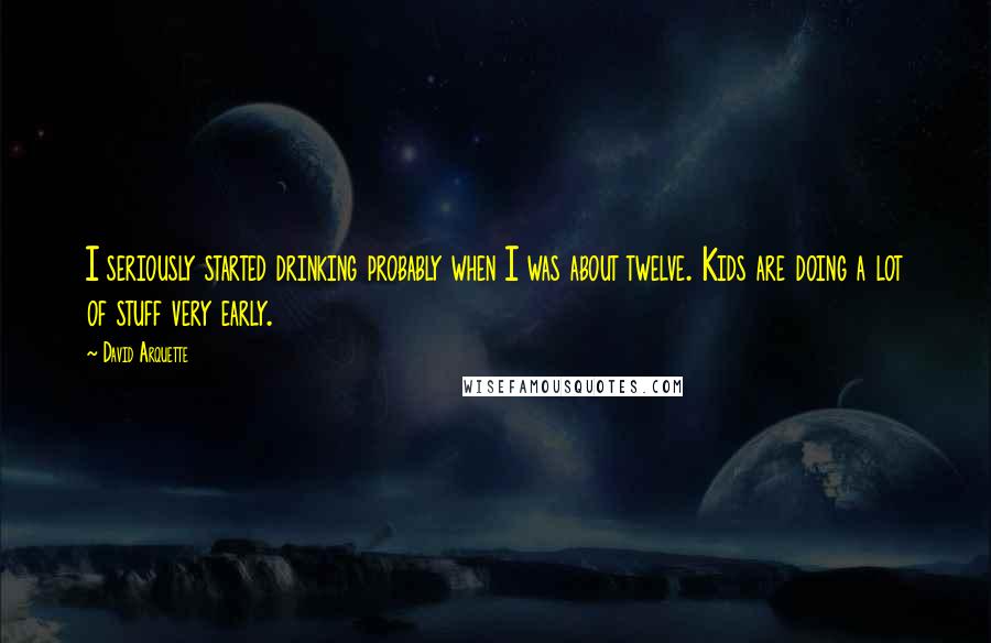 David Arquette Quotes: I seriously started drinking probably when I was about twelve. Kids are doing a lot of stuff very early.