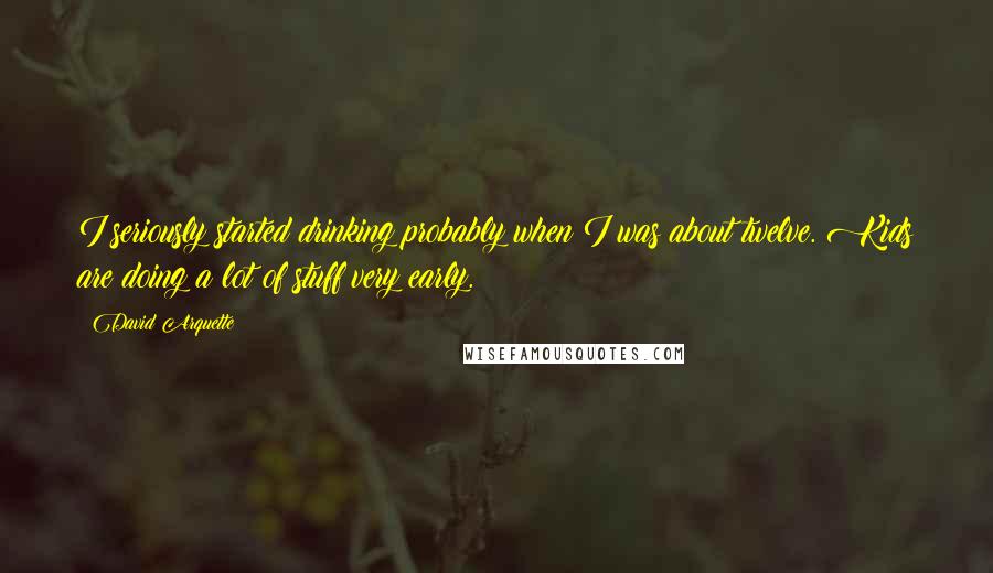David Arquette Quotes: I seriously started drinking probably when I was about twelve. Kids are doing a lot of stuff very early.