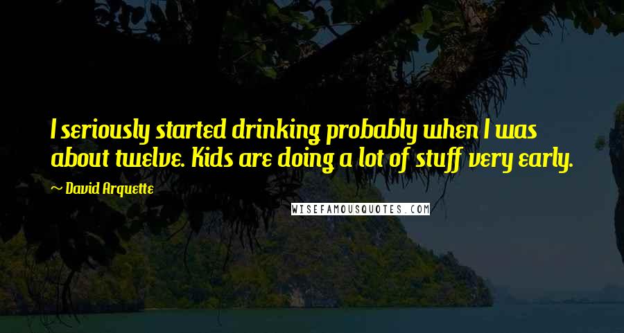 David Arquette Quotes: I seriously started drinking probably when I was about twelve. Kids are doing a lot of stuff very early.