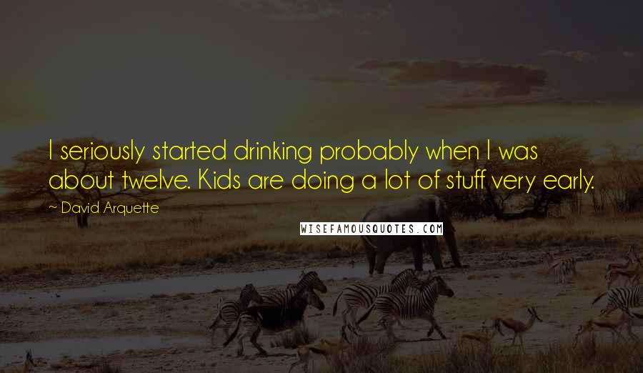 David Arquette Quotes: I seriously started drinking probably when I was about twelve. Kids are doing a lot of stuff very early.