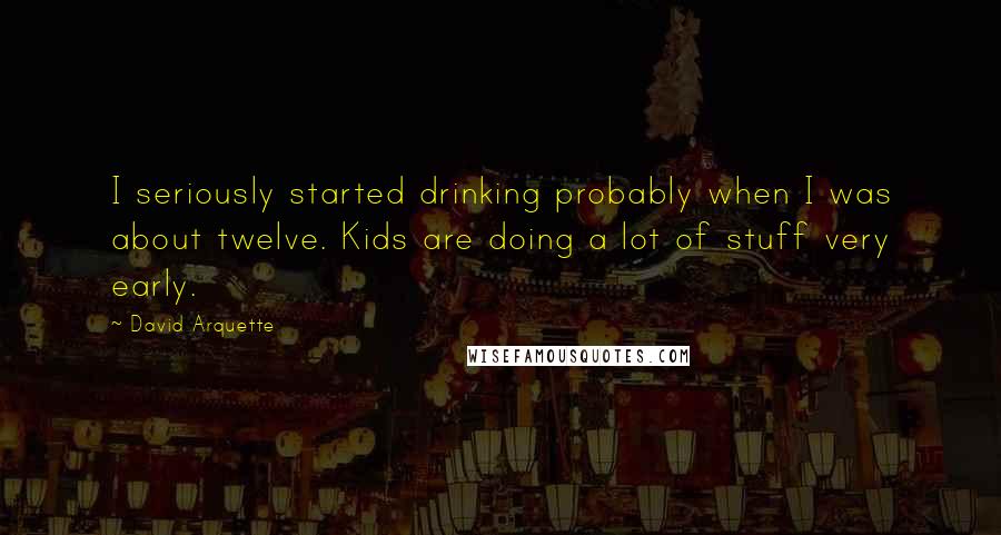 David Arquette Quotes: I seriously started drinking probably when I was about twelve. Kids are doing a lot of stuff very early.