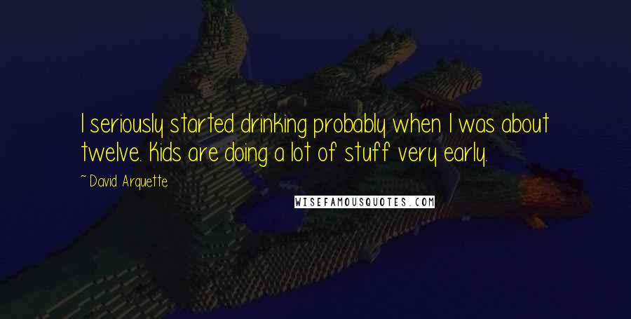 David Arquette Quotes: I seriously started drinking probably when I was about twelve. Kids are doing a lot of stuff very early.