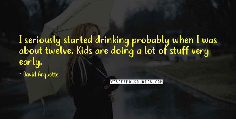 David Arquette Quotes: I seriously started drinking probably when I was about twelve. Kids are doing a lot of stuff very early.