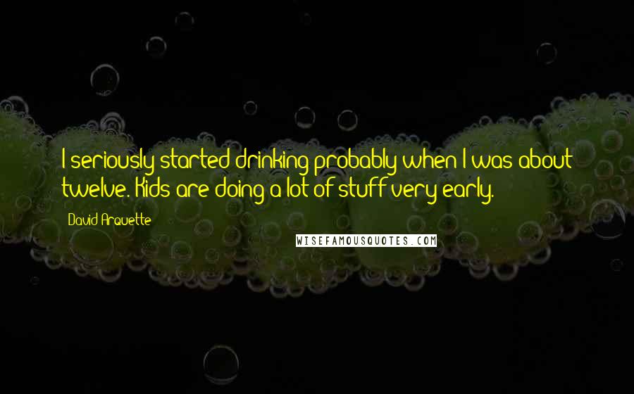 David Arquette Quotes: I seriously started drinking probably when I was about twelve. Kids are doing a lot of stuff very early.