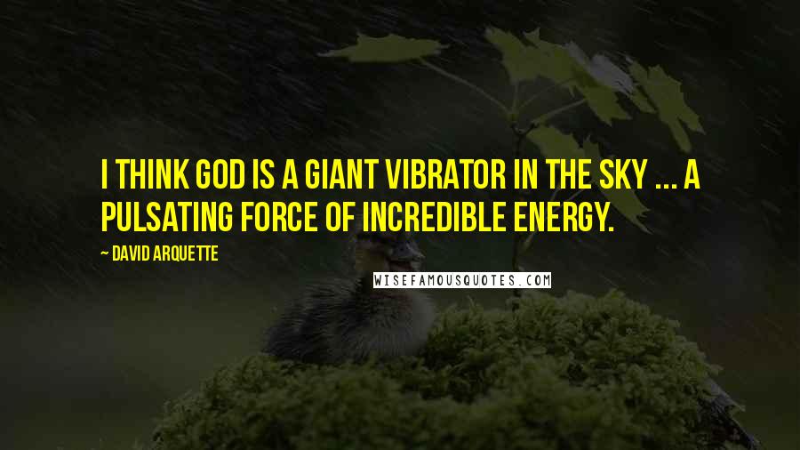 David Arquette Quotes: I think God is a giant vibrator in the sky ... a pulsating force of incredible energy.