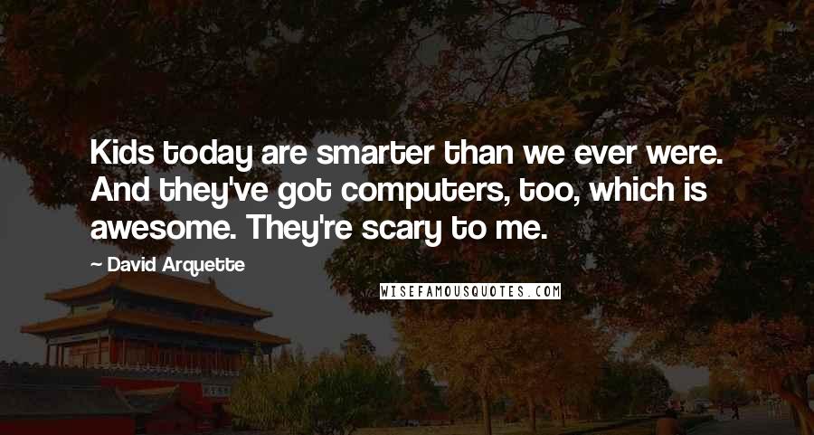 David Arquette Quotes: Kids today are smarter than we ever were. And they've got computers, too, which is awesome. They're scary to me.