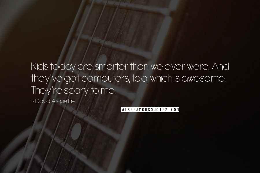 David Arquette Quotes: Kids today are smarter than we ever were. And they've got computers, too, which is awesome. They're scary to me.