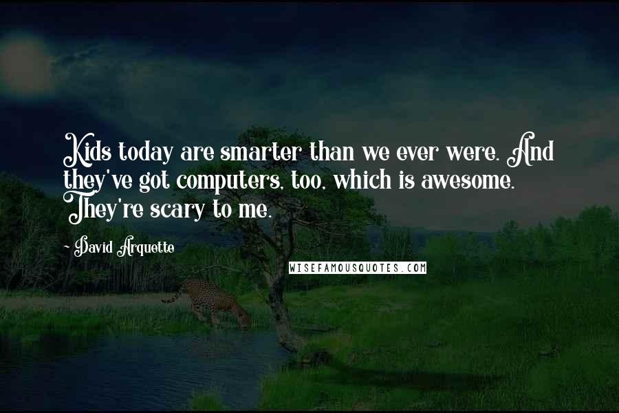 David Arquette Quotes: Kids today are smarter than we ever were. And they've got computers, too, which is awesome. They're scary to me.