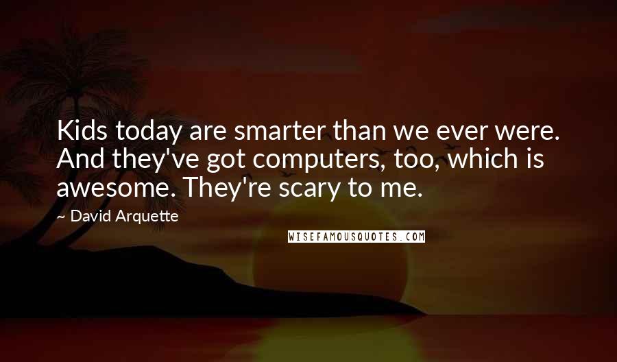 David Arquette Quotes: Kids today are smarter than we ever were. And they've got computers, too, which is awesome. They're scary to me.