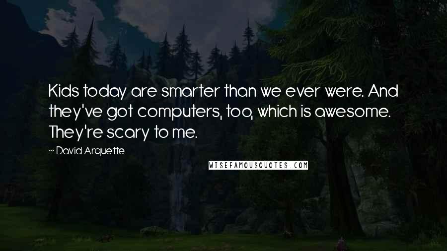David Arquette Quotes: Kids today are smarter than we ever were. And they've got computers, too, which is awesome. They're scary to me.