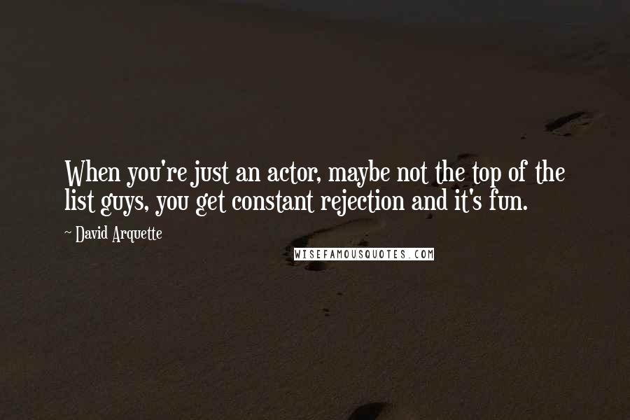 David Arquette Quotes: When you're just an actor, maybe not the top of the list guys, you get constant rejection and it's fun.