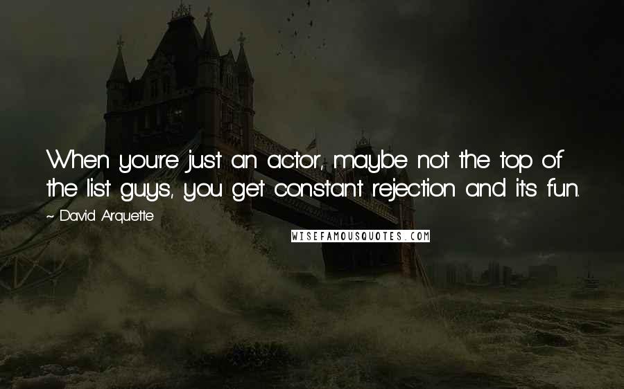 David Arquette Quotes: When you're just an actor, maybe not the top of the list guys, you get constant rejection and it's fun.