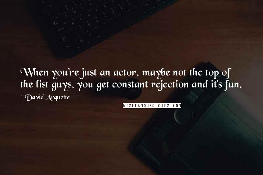 David Arquette Quotes: When you're just an actor, maybe not the top of the list guys, you get constant rejection and it's fun.